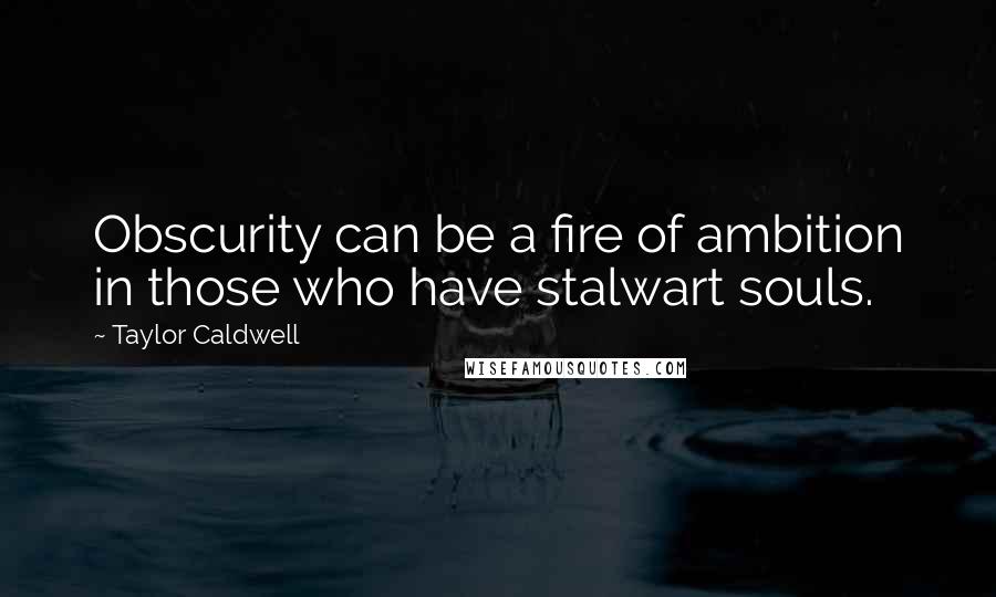 Taylor Caldwell Quotes: Obscurity can be a fire of ambition in those who have stalwart souls.