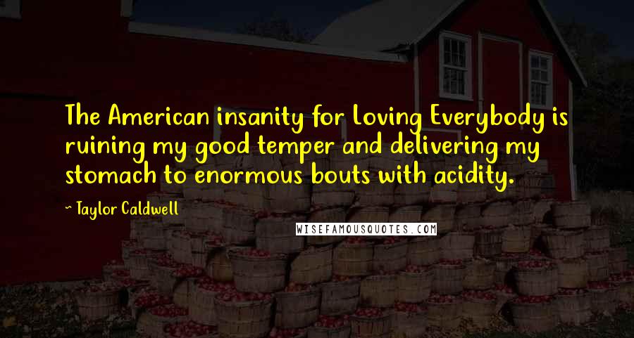 Taylor Caldwell Quotes: The American insanity for Loving Everybody is ruining my good temper and delivering my stomach to enormous bouts with acidity.