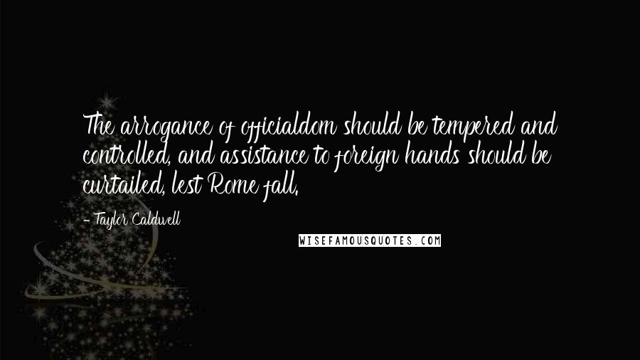 Taylor Caldwell Quotes: The arrogance of officialdom should be tempered and controlled, and assistance to foreign hands should be curtailed, lest Rome fall.