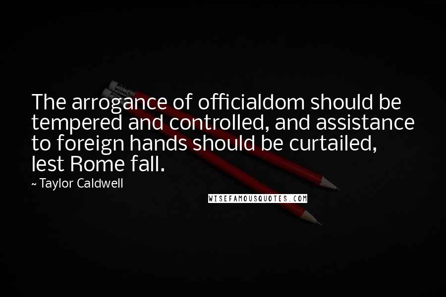 Taylor Caldwell Quotes: The arrogance of officialdom should be tempered and controlled, and assistance to foreign hands should be curtailed, lest Rome fall.
