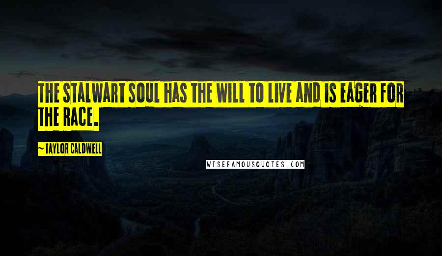 Taylor Caldwell Quotes: The stalwart soul has the will to live and is eager for the race.