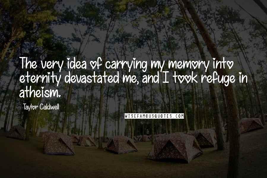 Taylor Caldwell Quotes: The very idea of carrying my memory into eternity devastated me, and I took refuge in atheism.