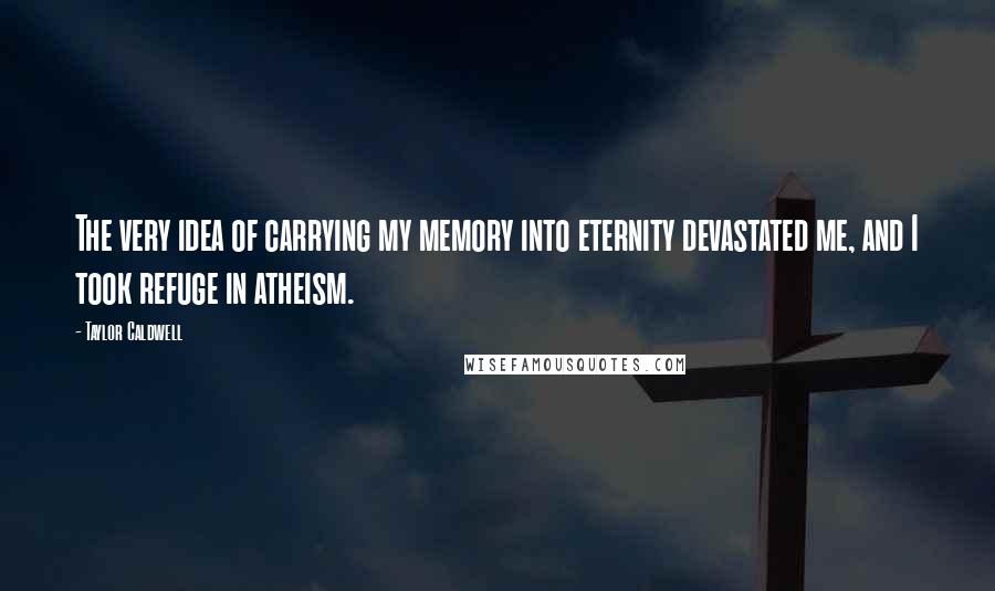Taylor Caldwell Quotes: The very idea of carrying my memory into eternity devastated me, and I took refuge in atheism.