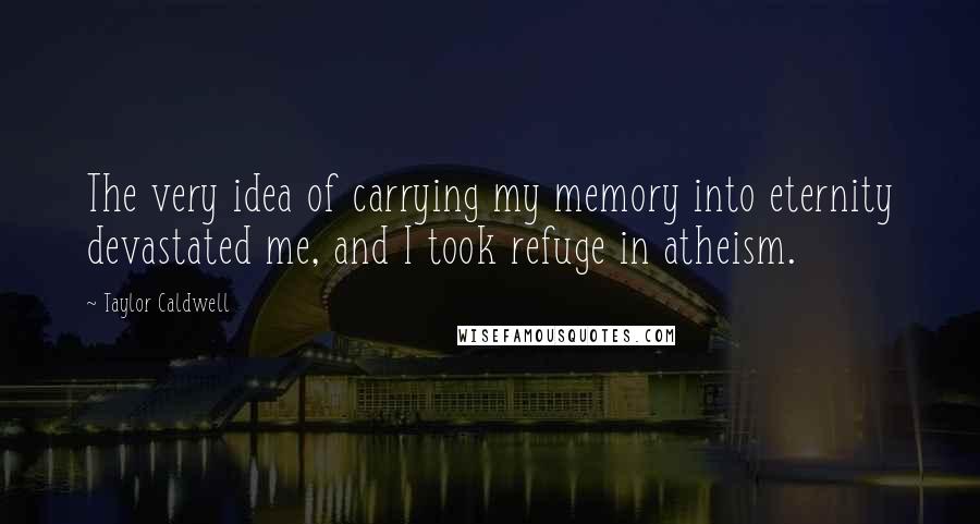 Taylor Caldwell Quotes: The very idea of carrying my memory into eternity devastated me, and I took refuge in atheism.