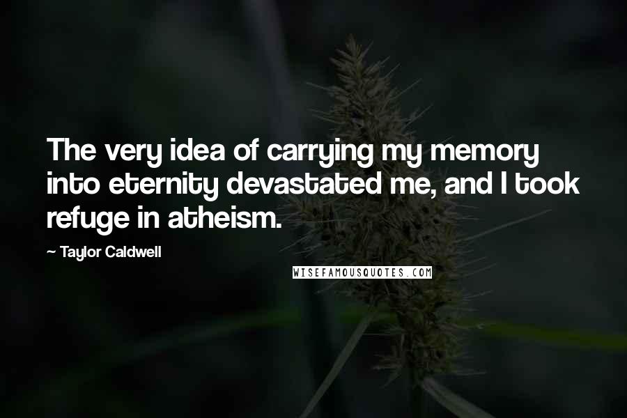 Taylor Caldwell Quotes: The very idea of carrying my memory into eternity devastated me, and I took refuge in atheism.