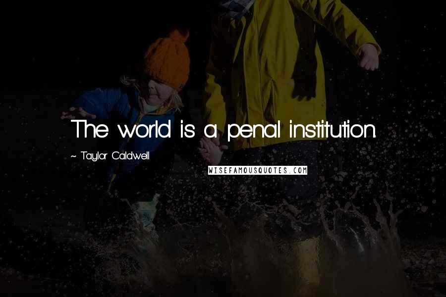 Taylor Caldwell Quotes: The world is a penal institution.