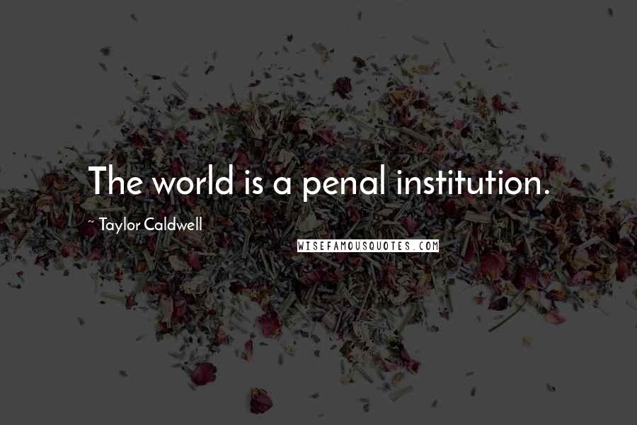 Taylor Caldwell Quotes: The world is a penal institution.