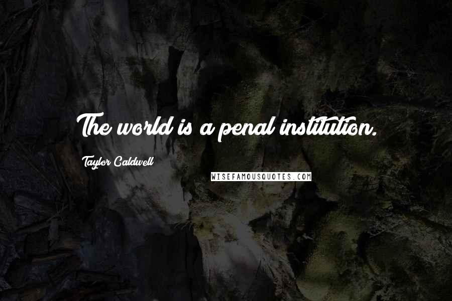 Taylor Caldwell Quotes: The world is a penal institution.