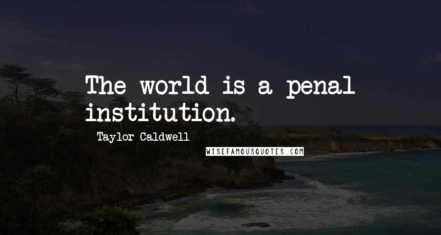 Taylor Caldwell Quotes: The world is a penal institution.