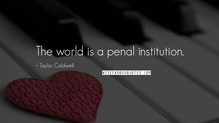 Taylor Caldwell Quotes: The world is a penal institution.