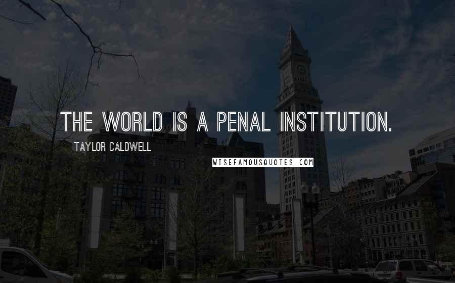 Taylor Caldwell Quotes: The world is a penal institution.