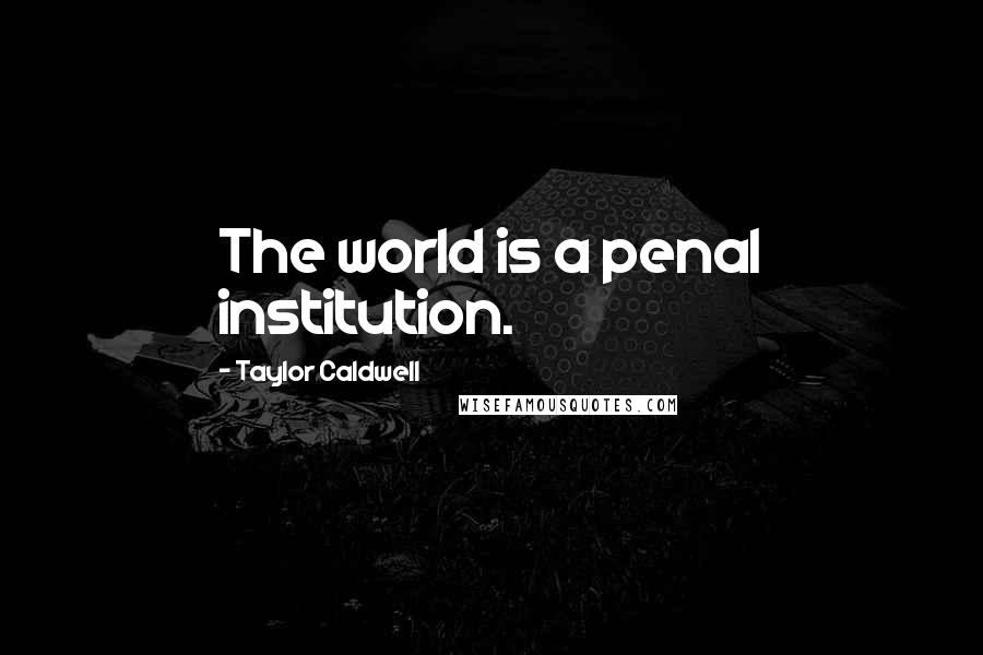 Taylor Caldwell Quotes: The world is a penal institution.