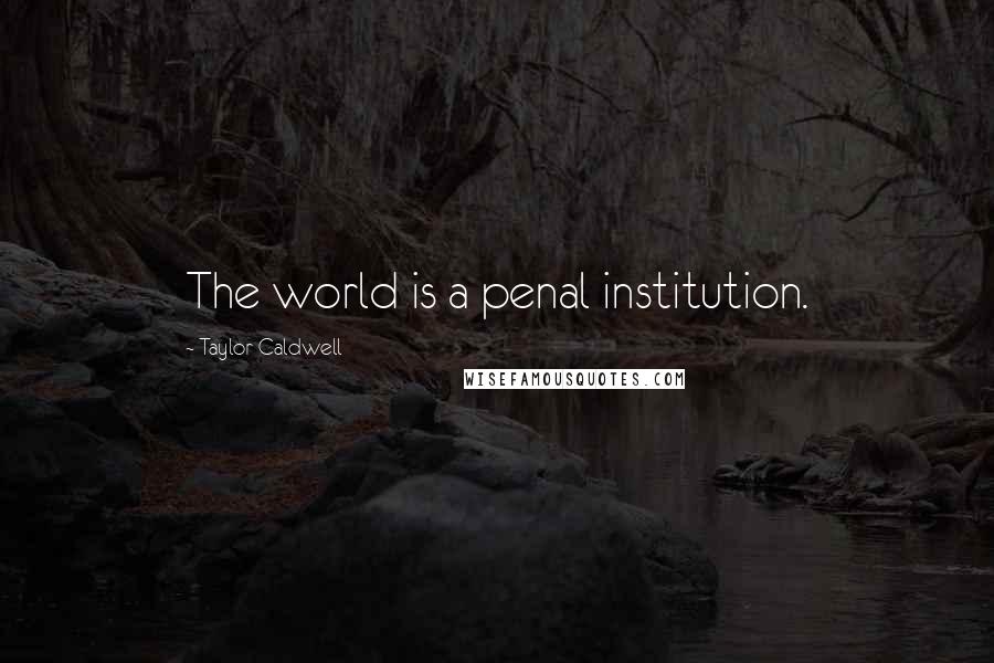 Taylor Caldwell Quotes: The world is a penal institution.