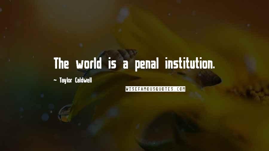 Taylor Caldwell Quotes: The world is a penal institution.