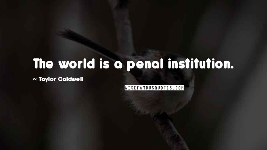 Taylor Caldwell Quotes: The world is a penal institution.