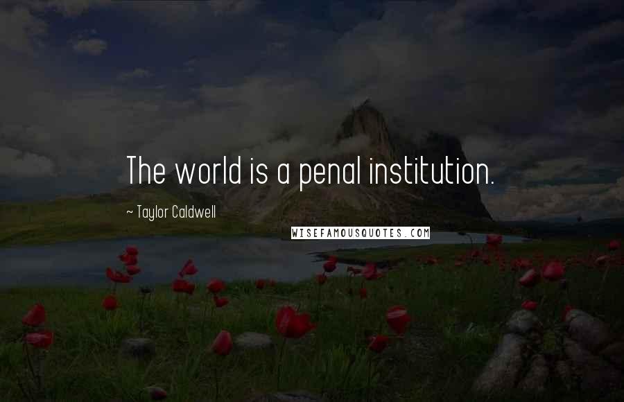 Taylor Caldwell Quotes: The world is a penal institution.