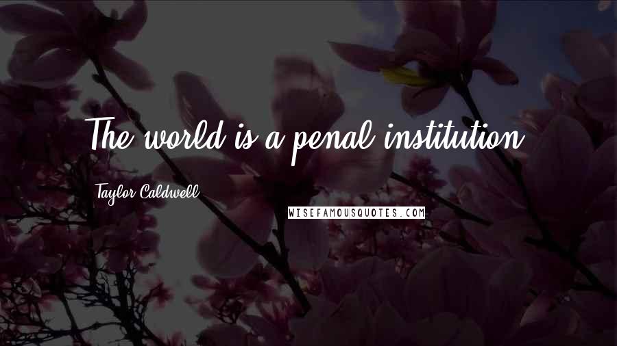 Taylor Caldwell Quotes: The world is a penal institution.