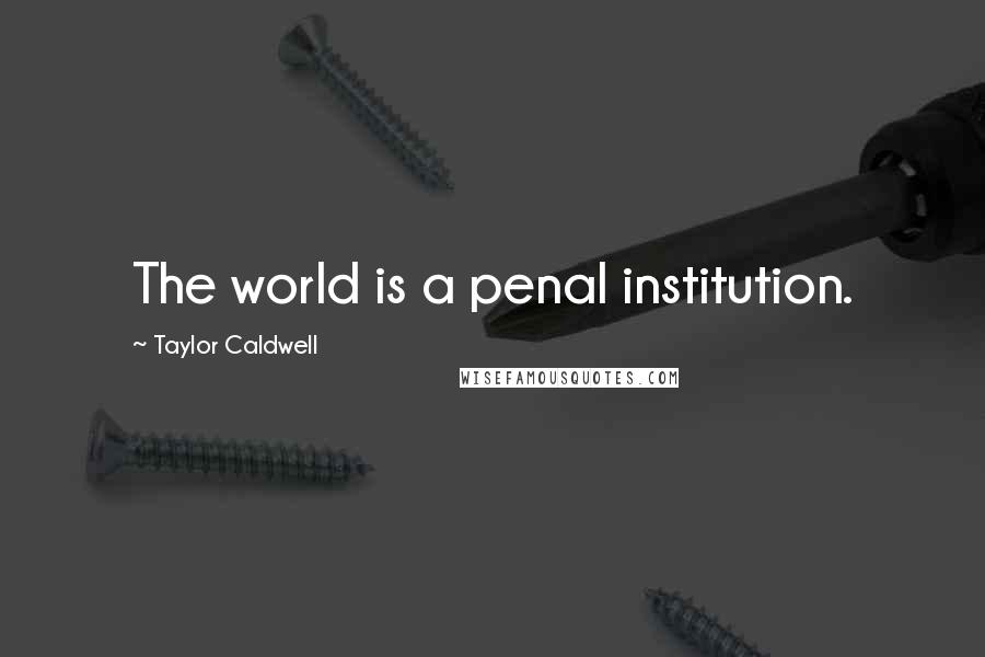 Taylor Caldwell Quotes: The world is a penal institution.