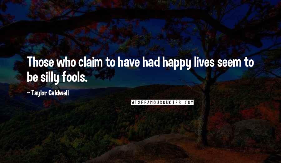 Taylor Caldwell Quotes: Those who claim to have had happy lives seem to be silly fools.