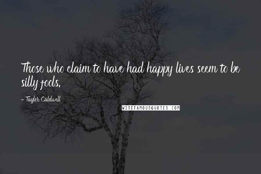 Taylor Caldwell Quotes: Those who claim to have had happy lives seem to be silly fools.