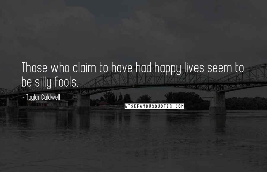 Taylor Caldwell Quotes: Those who claim to have had happy lives seem to be silly fools.