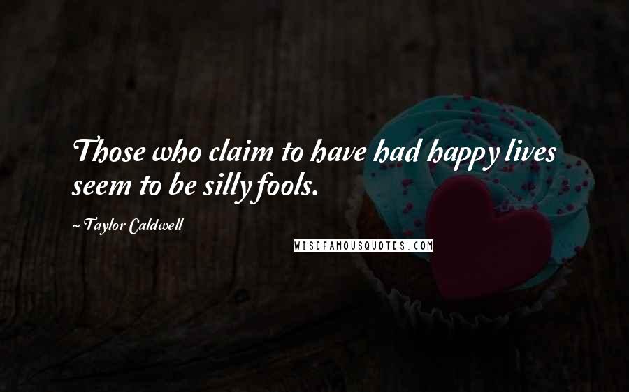 Taylor Caldwell Quotes: Those who claim to have had happy lives seem to be silly fools.