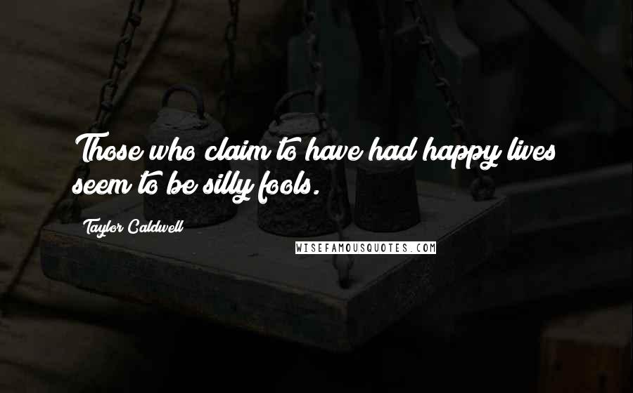 Taylor Caldwell Quotes: Those who claim to have had happy lives seem to be silly fools.