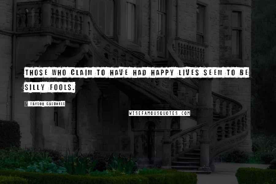 Taylor Caldwell Quotes: Those who claim to have had happy lives seem to be silly fools.