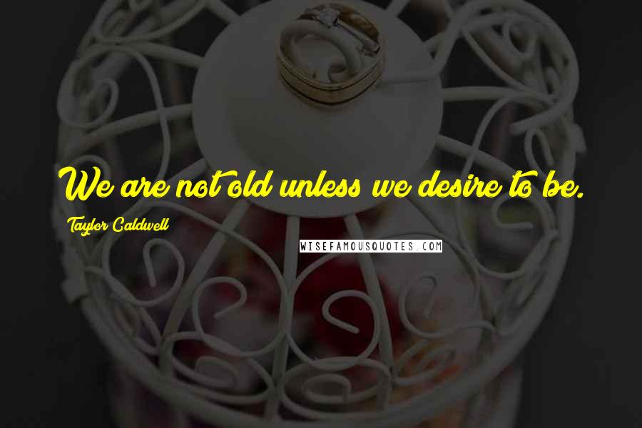 Taylor Caldwell Quotes: We are not old unless we desire to be.