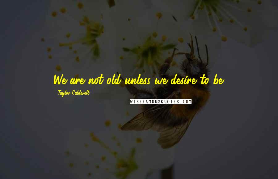 Taylor Caldwell Quotes: We are not old unless we desire to be.