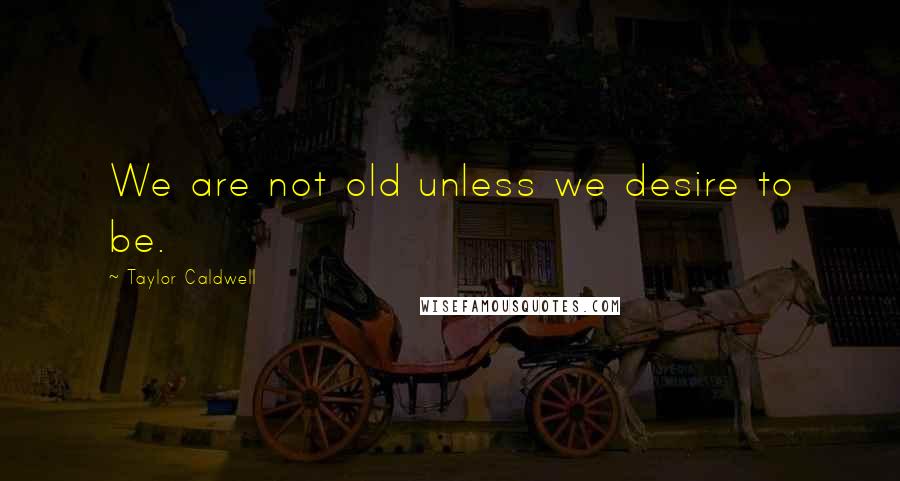 Taylor Caldwell Quotes: We are not old unless we desire to be.