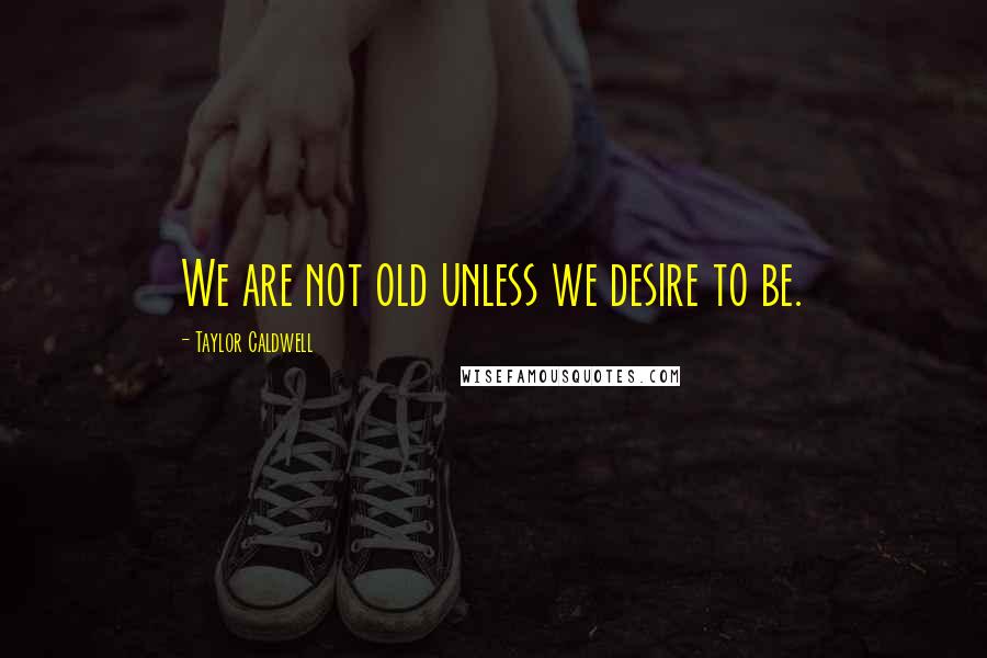 Taylor Caldwell Quotes: We are not old unless we desire to be.