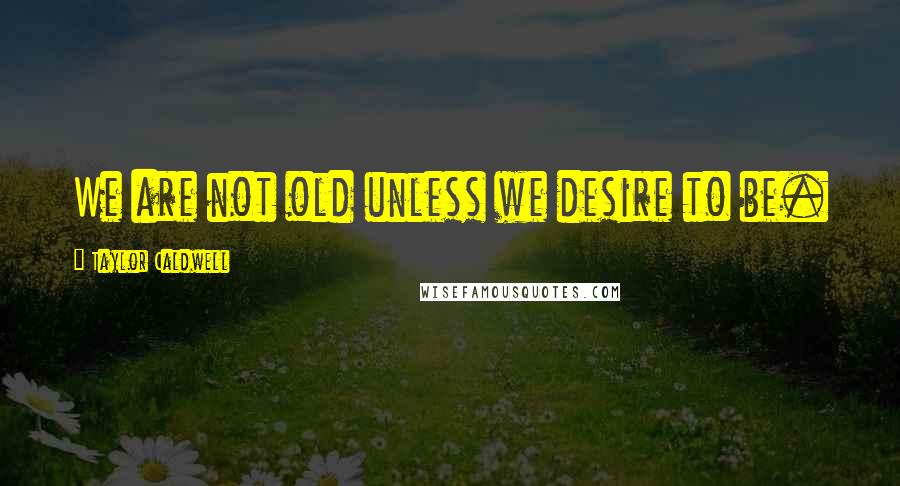Taylor Caldwell Quotes: We are not old unless we desire to be.