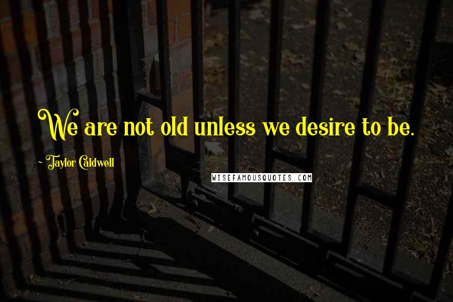 Taylor Caldwell Quotes: We are not old unless we desire to be.