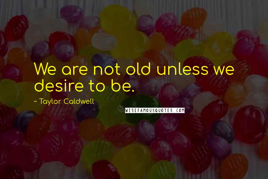 Taylor Caldwell Quotes: We are not old unless we desire to be.