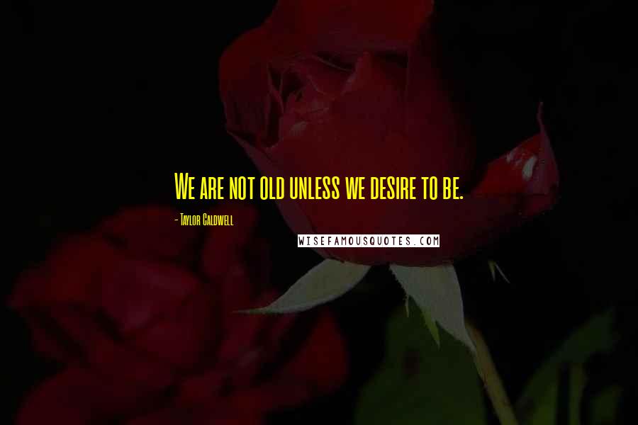 Taylor Caldwell Quotes: We are not old unless we desire to be.
