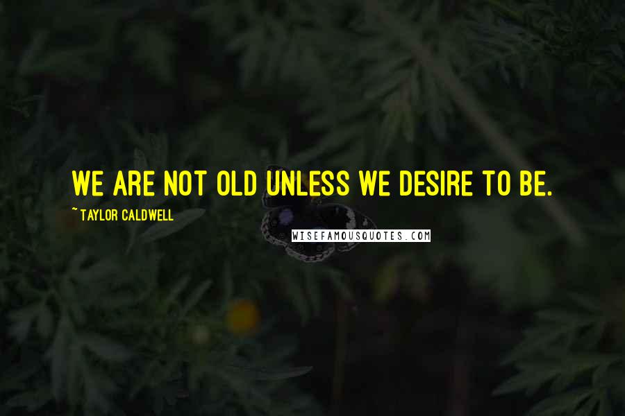 Taylor Caldwell Quotes: We are not old unless we desire to be.