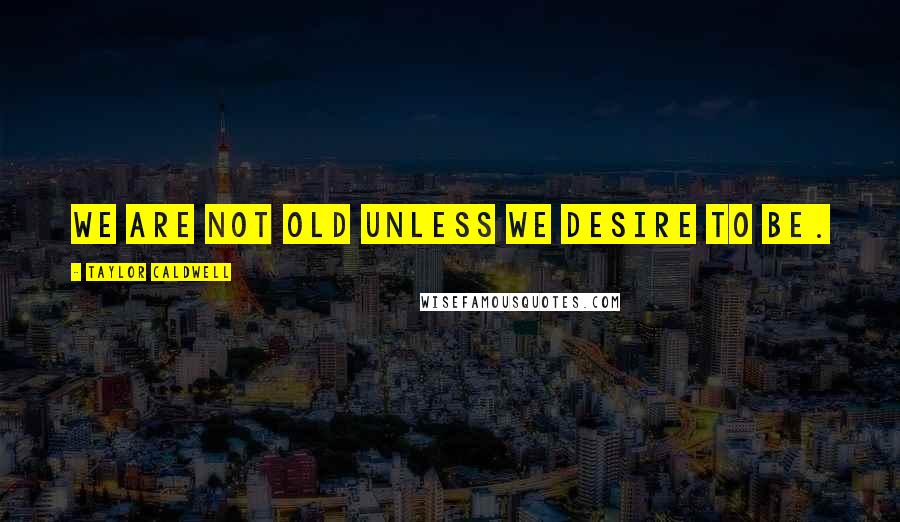 Taylor Caldwell Quotes: We are not old unless we desire to be.