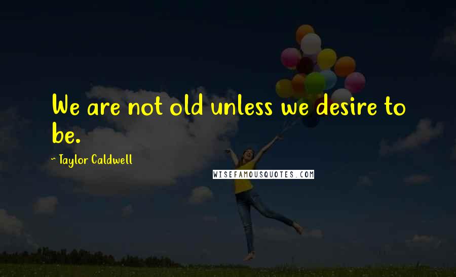 Taylor Caldwell Quotes: We are not old unless we desire to be.