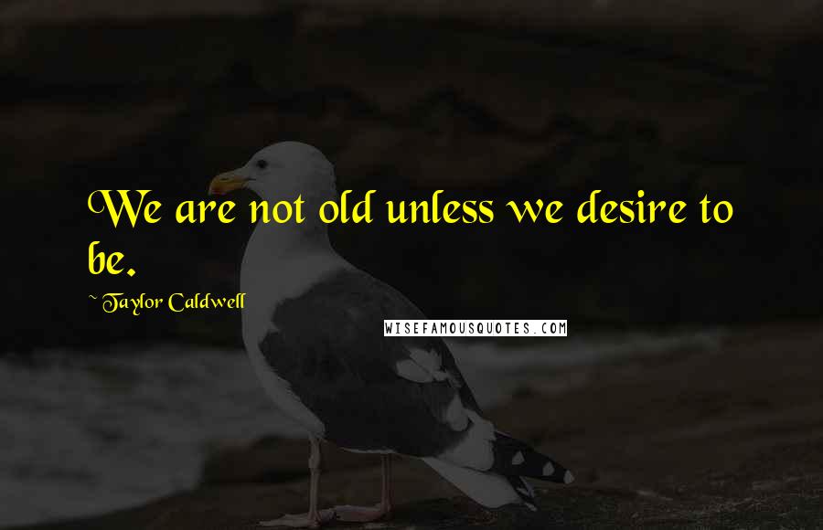 Taylor Caldwell Quotes: We are not old unless we desire to be.