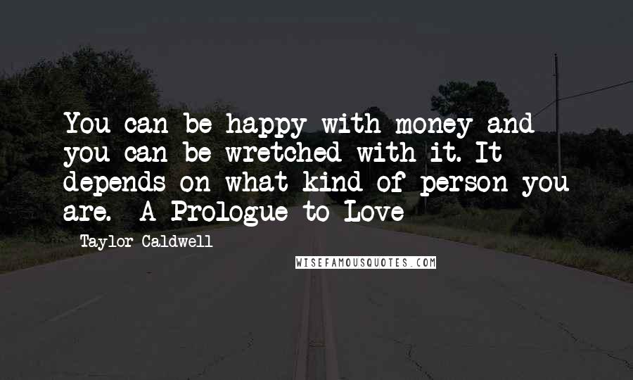 Taylor Caldwell Quotes: You can be happy with money and you can be wretched with it. It depends on what kind of person you are.  A Prologue to Love