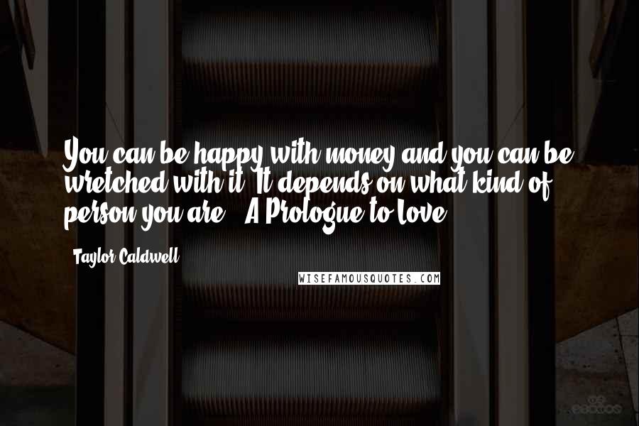 Taylor Caldwell Quotes: You can be happy with money and you can be wretched with it. It depends on what kind of person you are. A Prologue to Love