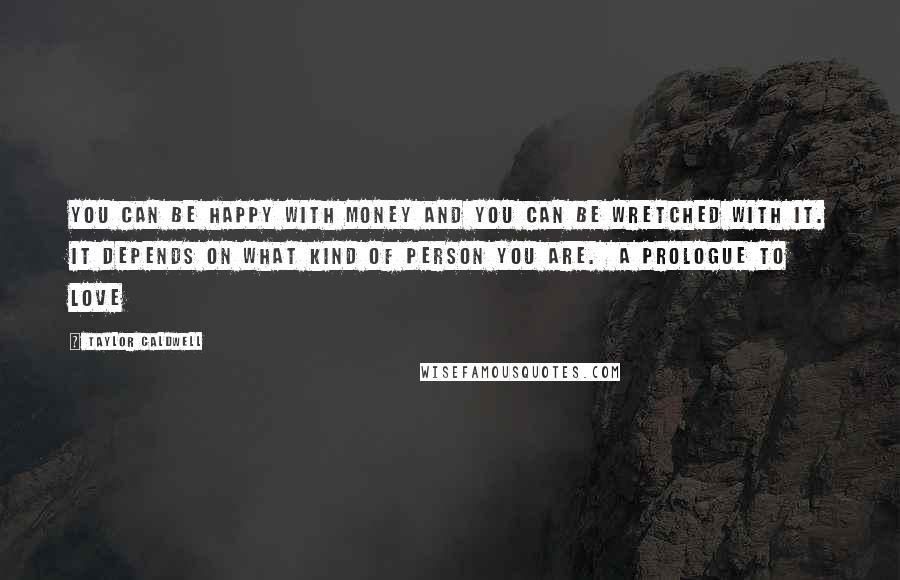 Taylor Caldwell Quotes: You can be happy with money and you can be wretched with it. It depends on what kind of person you are.  A Prologue to Love