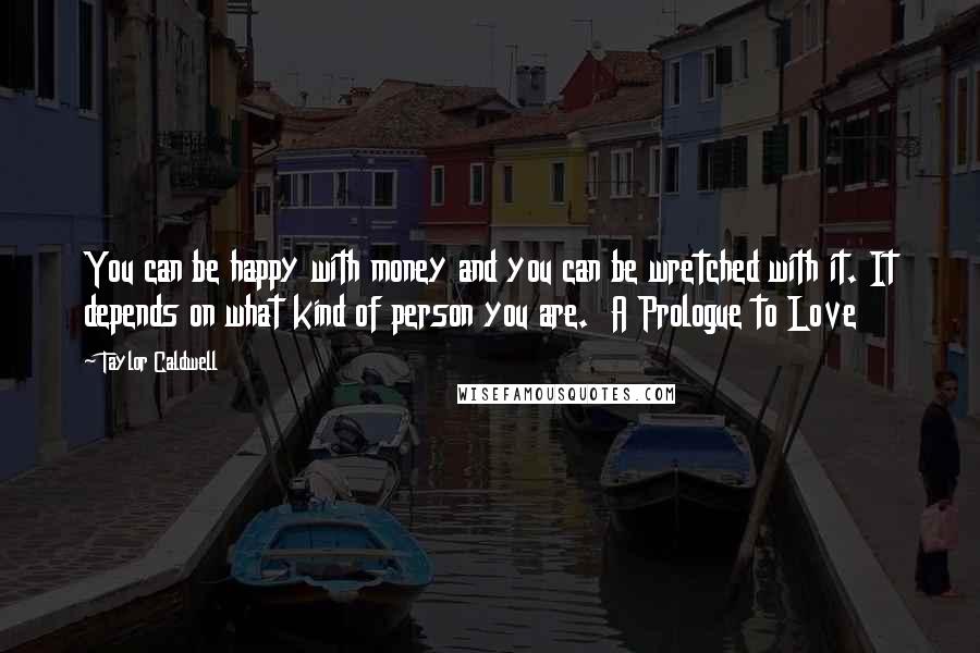 Taylor Caldwell Quotes: You can be happy with money and you can be wretched with it. It depends on what kind of person you are. A Prologue to Love