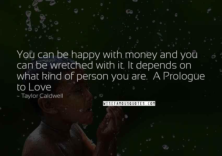 Taylor Caldwell Quotes: You can be happy with money and you can be wretched with it. It depends on what kind of person you are.  A Prologue to Love