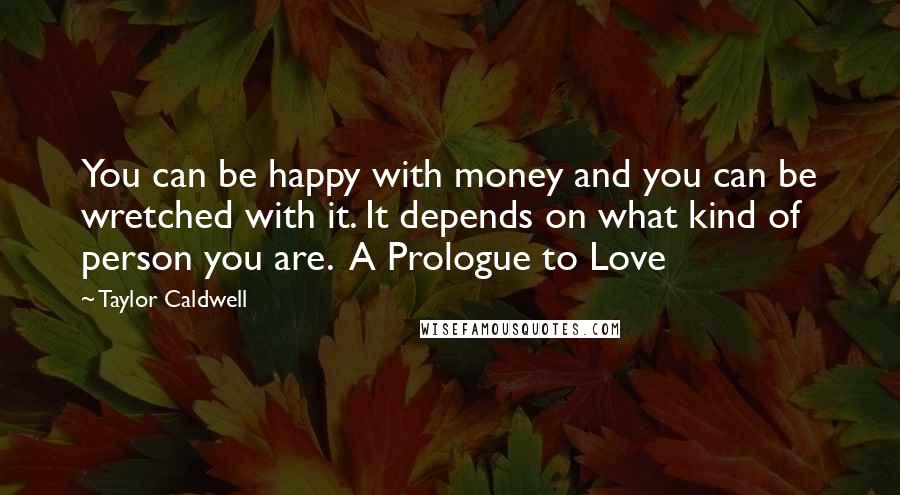 Taylor Caldwell Quotes: You can be happy with money and you can be wretched with it. It depends on what kind of person you are.  A Prologue to Love