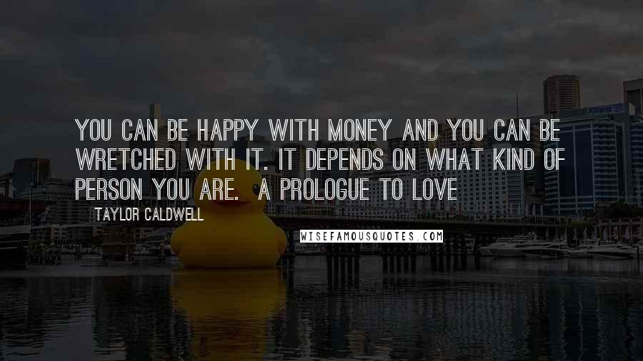 Taylor Caldwell Quotes: You can be happy with money and you can be wretched with it. It depends on what kind of person you are.  A Prologue to Love