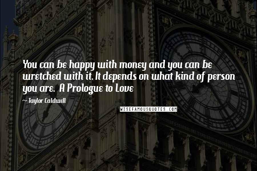 Taylor Caldwell Quotes: You can be happy with money and you can be wretched with it. It depends on what kind of person you are.  A Prologue to Love