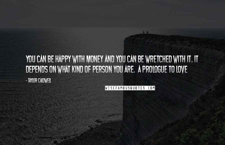 Taylor Caldwell Quotes: You can be happy with money and you can be wretched with it. It depends on what kind of person you are.  A Prologue to Love