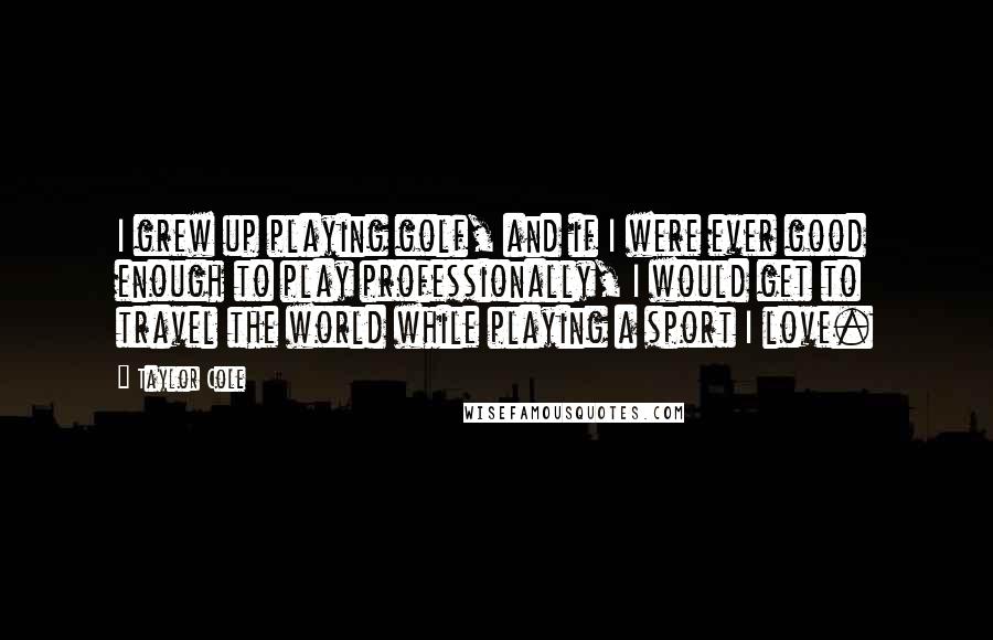 Taylor Cole Quotes: I grew up playing golf, and if I were ever good enough to play professionally, I would get to travel the world while playing a sport I love.